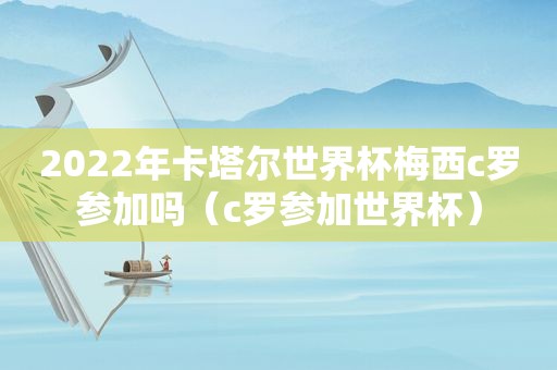 2022年卡塔尔世界杯梅西c罗参加吗（c罗参加世界杯）