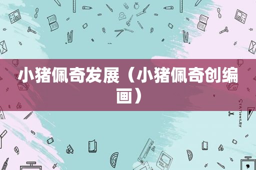 小猪佩奇发展（小猪佩奇创编画）