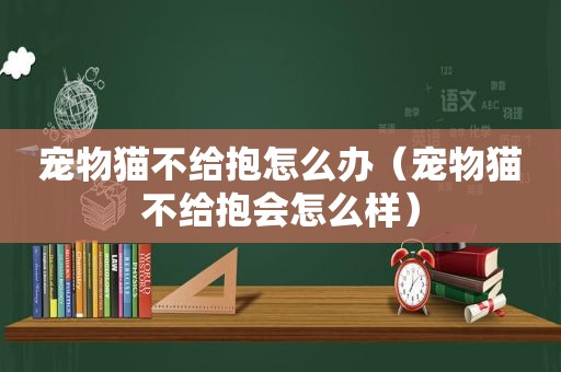 宠物猫不给抱怎么办（宠物猫不给抱会怎么样）