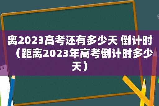 离2023高考还有多少天 倒计时（距离2023年高考倒计时多少天）