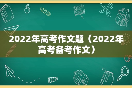 2022年高考作文题（2022年高考备考作文）