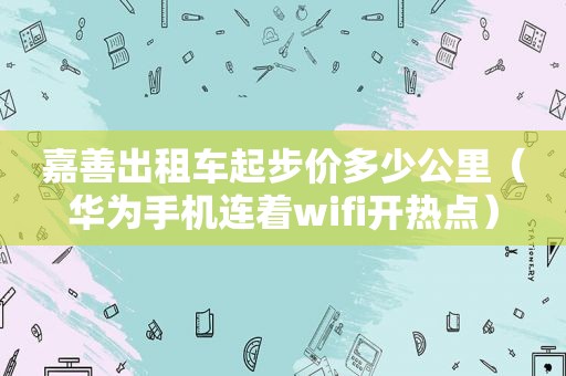 嘉善出租车起步价多少公里（华为手机连着wifi开热点）