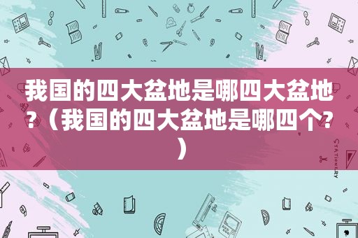 我国的四大盆地是哪四大盆地?（我国的四大盆地是哪四个?）