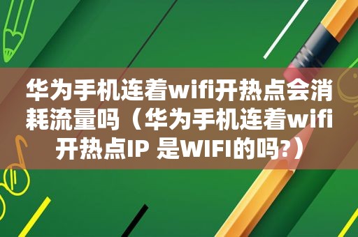 华为手机连着wifi开热点会消耗流量吗（华为手机连着wifi开热点IP 是WIFI的吗?）