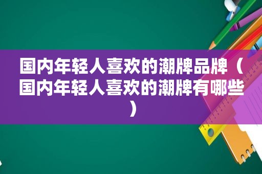 国内年轻人喜欢的潮牌品牌（国内年轻人喜欢的潮牌有哪些）