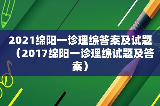 2021绵阳一诊理综答案及试题（2017绵阳一诊理综试题及答案）