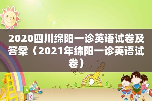 2020四川绵阳一诊英语试卷及答案（2021年绵阳一诊英语试卷）