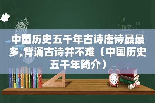 中国历史五千年古诗唐诗最最多,背诵古诗并不难（中国历史五千年简介）