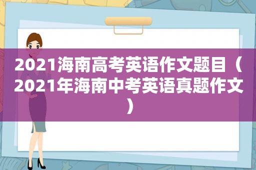 2021海南高考英语作文题目（2021年海南中考英语真题作文）