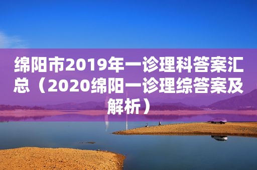 绵阳市2019年一诊理科答案汇总（2020绵阳一诊理综答案及解析）