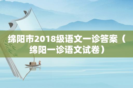 绵阳市2018级语文一诊答案（绵阳一诊语文试卷）