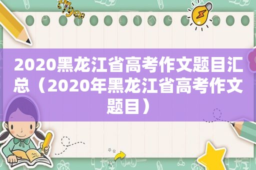 2020黑龙江省高考作文题目汇总（2020年黑龙江省高考作文题目）