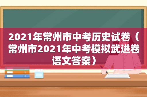 2021年常州市中考历史试卷（常州市2021年中考模拟武进卷语文答案）