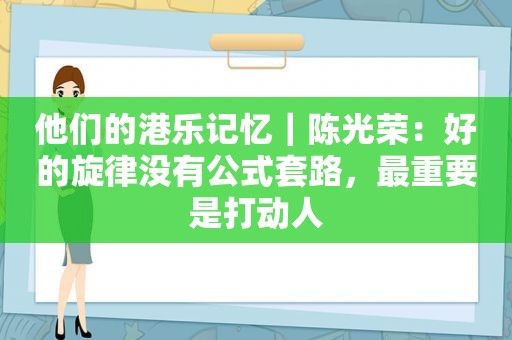 他们的港乐记忆｜陈光荣：好的旋律没有公式套路，最重要是打动人