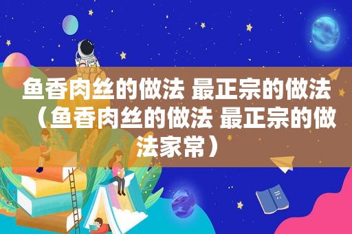 鱼香肉丝的做法 最正宗的做法（鱼香肉丝的做法 最正宗的做法家常）