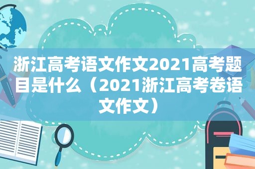 浙江高考语文作文2021高考题目是什么（2021浙江高考卷语文作文）