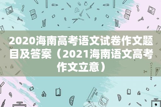 2020海南高考语文试卷作文题目及答案（2021海南语文高考作文立意）