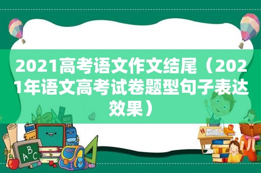 2021高考语文作文结尾（2021年语文高考试卷题型句子表达效果）