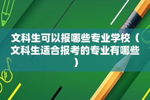 文科生可以报哪些专业学校（文科生适合报考的专业有哪些）