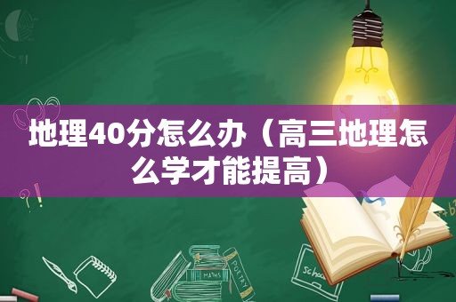 地理40分怎么办（高三地理怎么学才能提高）