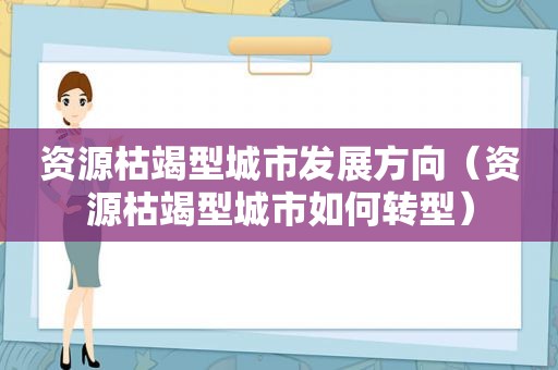 资源枯竭型城市发展方向（资源枯竭型城市如何转型）