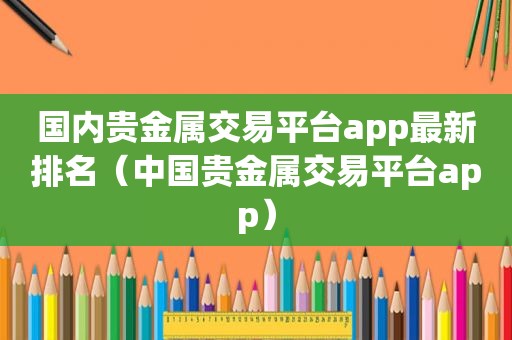 国内贵金属交易平台app最新排名（中国贵金属交易平台app）