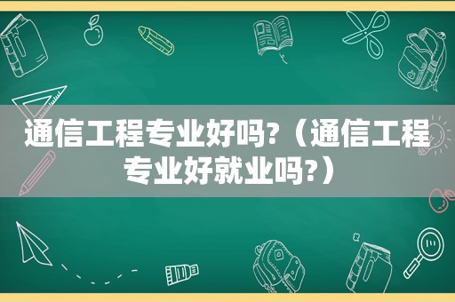 通信工程专业好吗?（通信工程专业好就业吗?）