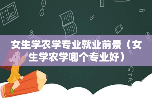 女生学农学专业就业前景（女生学农学哪个专业好）