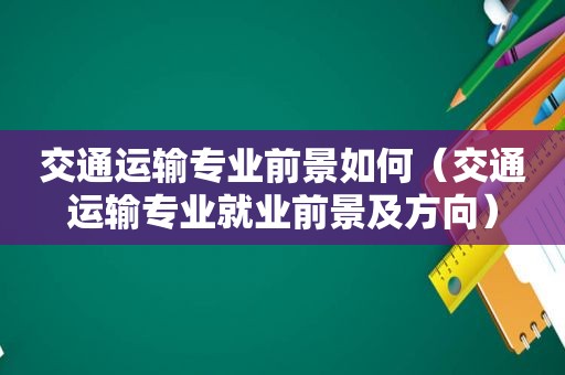 交通运输专业前景如何（交通运输专业就业前景及方向）