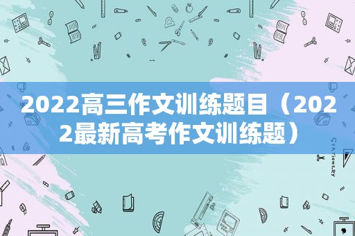 2022高三作文训练题目（2022最新高考作文训练题）