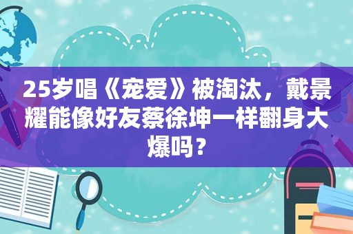 25岁唱《宠爱》被淘汰，戴景耀能像好友蔡徐坤一样翻身大爆吗？