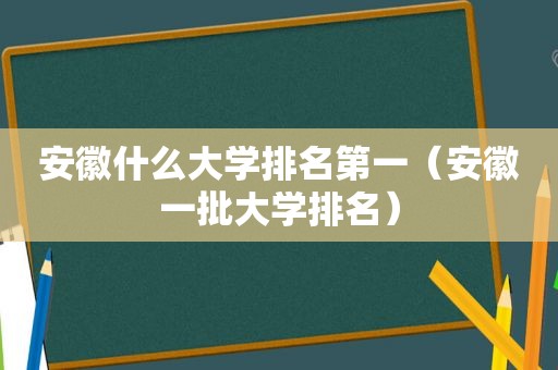 安徽什么大学排名第一（安徽一批大学排名）