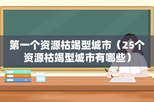 第一个资源枯竭型城市（25个资源枯竭型城市有哪些）