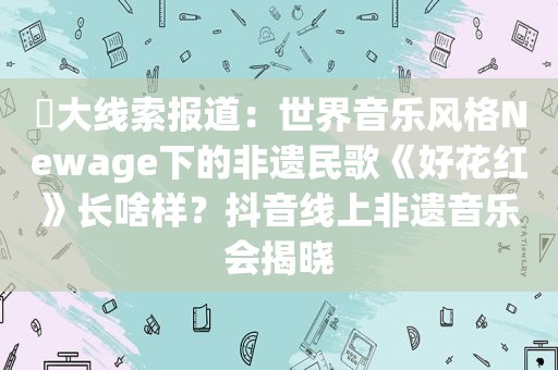 ​大线索报道：世界音乐风格Newage下的非遗民歌《好花红》长啥样？抖音线上非遗音乐会揭晓