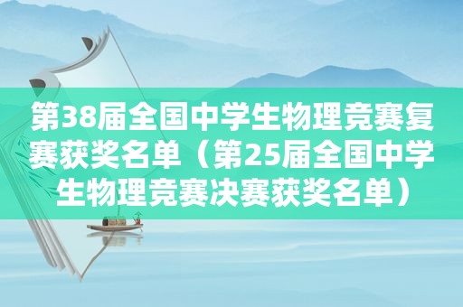 第38届全国中学生物理竞赛复赛获奖名单（第25届全国中学生物理竞赛决赛获奖名单）