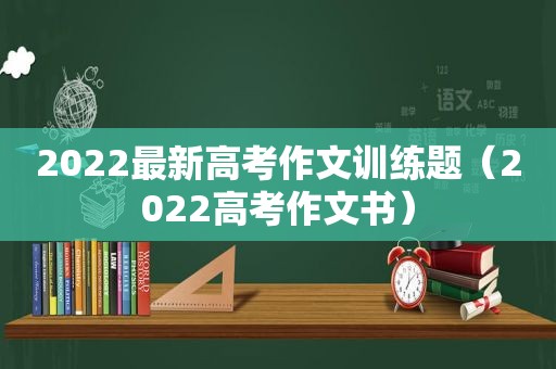 2022最新高考作文训练题（2022高考作文书）