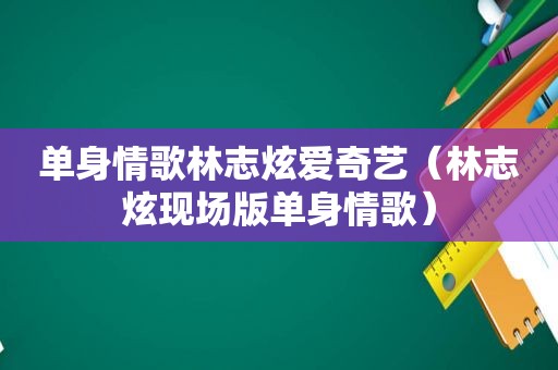 单身情歌林志炫爱奇艺（林志炫现场版单身情歌）