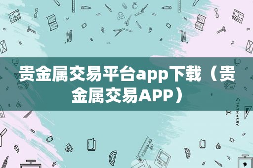 贵金属交易平台app下载（贵金属交易APP）