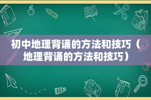 初中地理背诵的方法和技巧（地理背诵的方法和技巧）