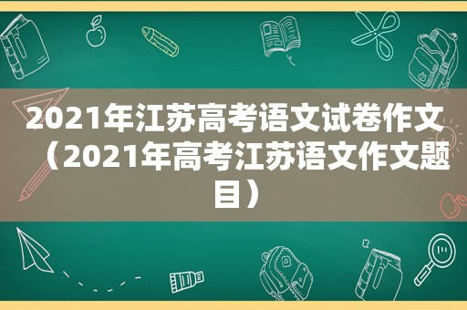 2021年江苏高考语文试卷作文（2021年高考江苏语文作文题目）