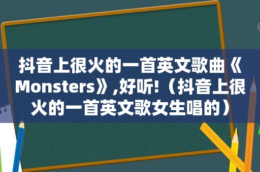 抖音上很火的一首英文歌曲《Monsters》,好听!（抖音上很火的一首英文歌女生唱的）