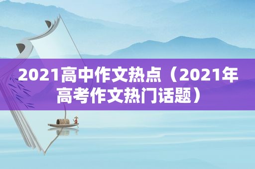 2021高中作文热点（2021年高考作文热门话题）