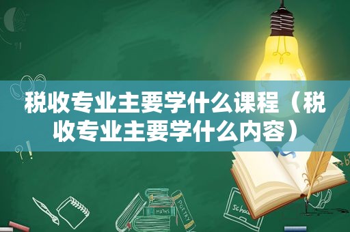 税收专业主要学什么课程（税收专业主要学什么内容）