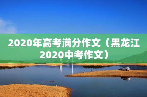 2020年高考满分作文（黑龙江2020中考作文）