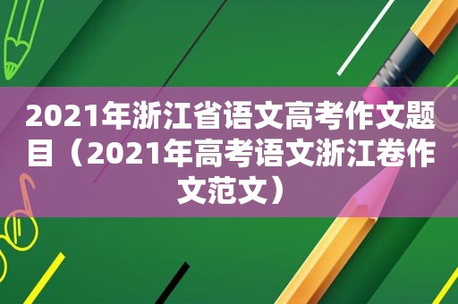 2021年浙江省语文高考作文题目（2021年高考语文浙江卷作文范文）