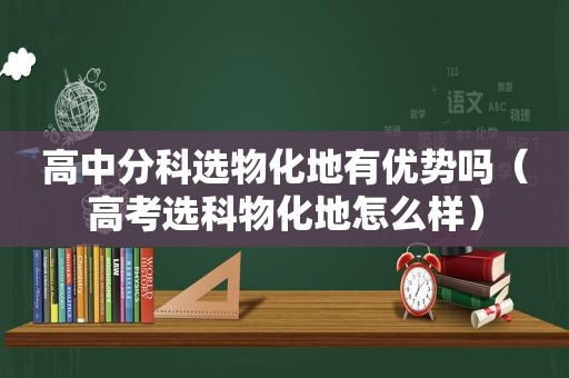 高中分科选物化地有优势吗（高考选科物化地怎么样）