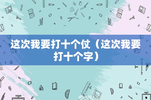 这次我要打十个仗（这次我要打十个字）