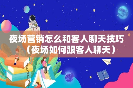 夜场营销怎么和客人聊天技巧（夜场如何跟客人聊天）