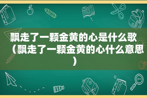 飘走了一颗金黄的心是什么歌（飘走了一颗金黄的心什么意思）