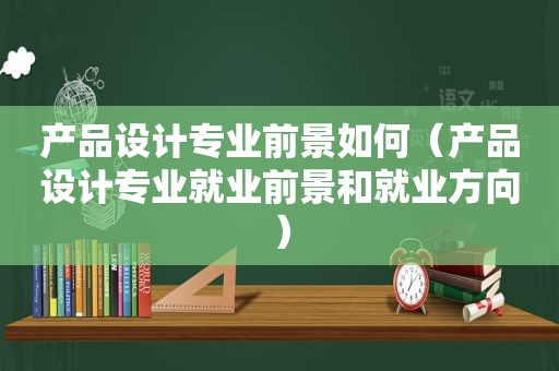 产品设计专业前景如何（产品设计专业就业前景和就业方向）